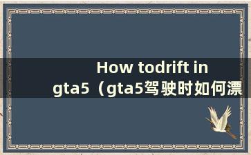 How todrift in gta5（gta5驾驶时如何漂移和转弯）